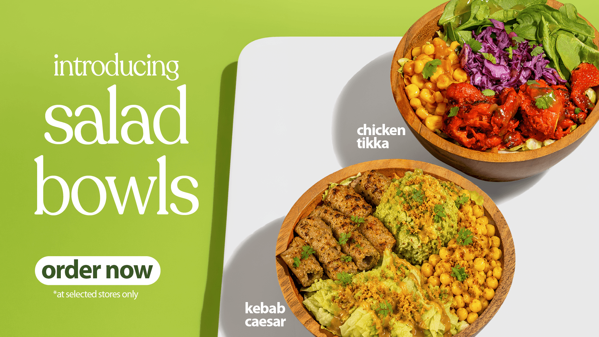 Introducing salad bowls — chicken tikka and kebab caesar. Order now, at selected stores only.